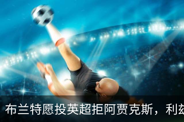 布兰特愿投英超拒阿贾克斯，利兹联获15球攻击手加盟良机